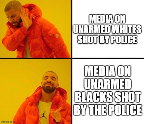 drake meme | MEDIA ON UNARMED WHITES SHOT BY POLICE; MEDIA ON UNARMED BLACKS SHOT BY THE POLICE | image tagged in drake meme | made w/ Imgflip meme maker
