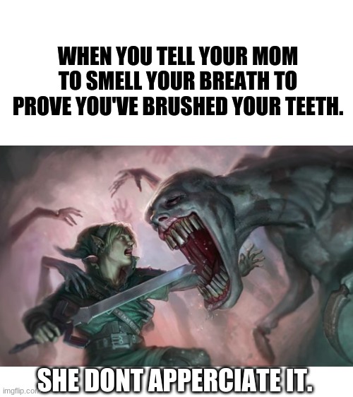 SORRY IF DEADHAND SCRAED YOU!! (he scares me...) | WHEN YOU TELL YOUR MOM TO SMELL YOUR BREATH TO PROVE YOU'VE BRUSHED YOUR TEETH. SHE DON'T APPRECIATE IT. | image tagged in blank white template,legend of zelda,funny,kids | made w/ Imgflip meme maker