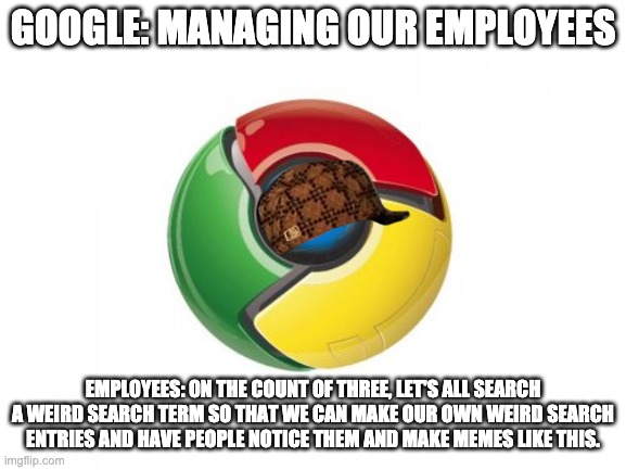 Google Chrome Meme | GOOGLE: MANAGING OUR EMPLOYEES EMPLOYEES: ON THE COUNT OF THREE, LET'S ALL SEARCH A WEIRD SEARCH TERM SO THAT WE CAN MAKE OUR OWN WEIRD SEAR | image tagged in memes,google chrome | made w/ Imgflip meme maker