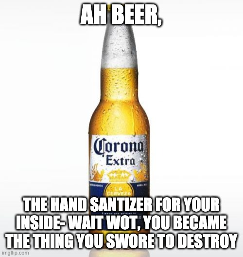 Corona Meme | AH BEER, THE HAND SANTIZER FOR YOUR INSIDE- WAIT WOT, YOU BECAME THE THING YOU SWORE TO DESTROY | image tagged in memes,corona | made w/ Imgflip meme maker