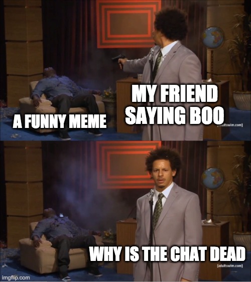 Who Killed Hannibal Meme | MY FRIEND SAYING BOO; A FUNNY MEME; WHY IS THE CHAT DEAD | image tagged in memes,who killed hannibal | made w/ Imgflip meme maker