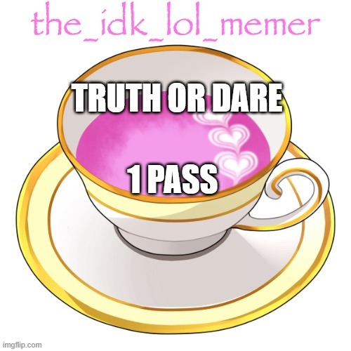 y not | TRUTH OR DARE; 1 PASS | image tagged in the_idk_lol_memer temp | made w/ Imgflip meme maker