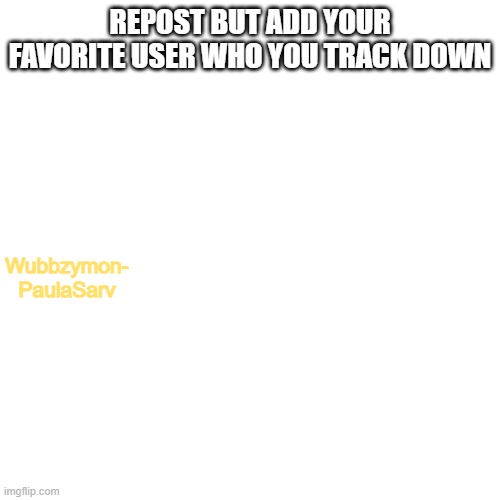 For the art of course :D | REPOST BUT ADD YOUR FAVORITE USER WHO YOU TRACK DOWN; Wubbzymon-
PaulaSarv | image tagged in memes,blank transparent square,art,track | made w/ Imgflip meme maker