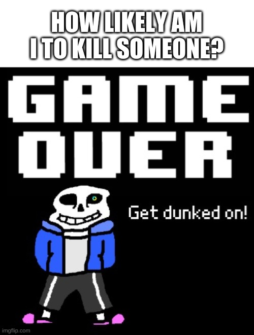 ._. | HOW LIKELY AM I TO KILL SOMEONE? | image tagged in get dunked on | made w/ Imgflip meme maker