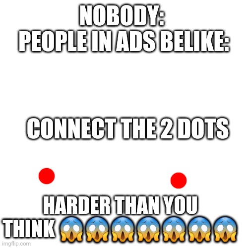 Blank Transparent Square | NOBODY: 
PEOPLE IN ADS BELIKE:; CONNECT THE 2 DOTS; HARDER THAN YOU THINK 😱😱😱😱😱😱😱 | image tagged in memes,blank transparent square | made w/ Imgflip meme maker