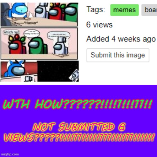 WHAT ᴴᴼᵂ | WTH HOW??????!!!!1!!!11!! NOT SUBMITTED 6 VIEWS?????!!!!11!!!!!111!!!!11!!!!!! | image tagged in wth,what,how | made w/ Imgflip meme maker