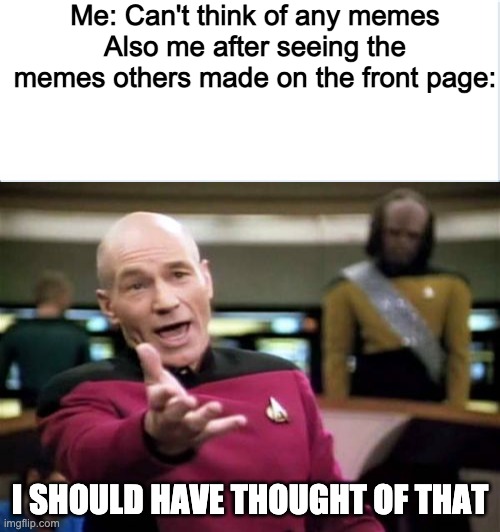 Me: Can't think of any memes
Also me after seeing the memes others made on the front page:; I SHOULD HAVE THOUGHT OF THAT | image tagged in memes,picard wtf,funny | made w/ Imgflip meme maker