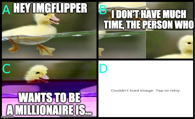 HEY IMGFLIPPER I DON'T HAVE MUCH TIME, THE PERSON WHO WANTS TO BE A MILLIONAIRE IS... | made w/ Imgflip meme maker