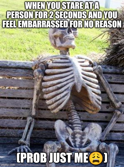 Waiting Skeleton Meme | WHEN YOU STARE AT A PERSON FOR 2 SECONDS AND YOU FEEL EMBARRASSED FOR NO REASON; (PROB JUST ME😩) | image tagged in memes,waiting skeleton | made w/ Imgflip meme maker