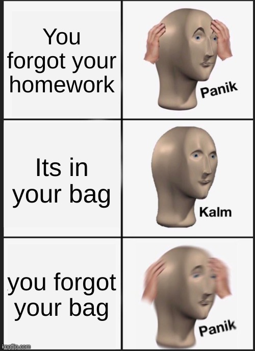 Panik Kalm Panik Meme | You forgot your homework; Its in your bag; you forgot your bag | image tagged in memes,panik kalm panik | made w/ Imgflip meme maker