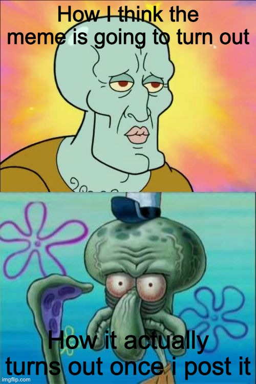 Squidward Meme | How I think the meme is going to turn out; How it actually turns out once i post it | image tagged in memes,squidward,sad | made w/ Imgflip meme maker