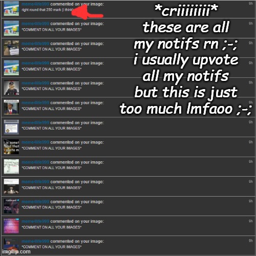 *criiiiiiii* these are all my notifs rn ;-; i usually upvote all my notifs but this is just too much lmfaoo ;-; | made w/ Imgflip meme maker