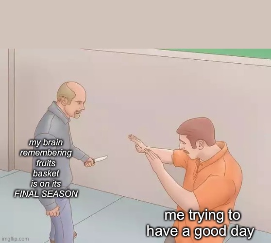 fruits basket final season ??? | my brain remembering fruits basket is on its FINAL SEASON; me trying to have a good day | image tagged in man with knife | made w/ Imgflip meme maker