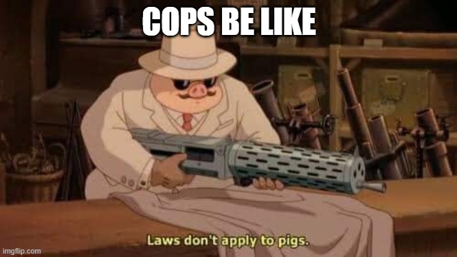 Cops be like | COPS BE LIKE | image tagged in cops,dirty cops,funny memes,funny,government corruption,corruption | made w/ Imgflip meme maker