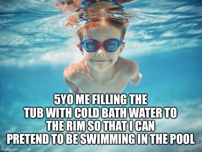 They Swim | 5YO ME FILLING THE TUB WITH COLD BATH WATER TO THE RIM SO THAT I CAN PRETEND TO BE SWIMMING IN THE POOL | image tagged in bathroom,swimming,swimming pool,water,kids | made w/ Imgflip meme maker