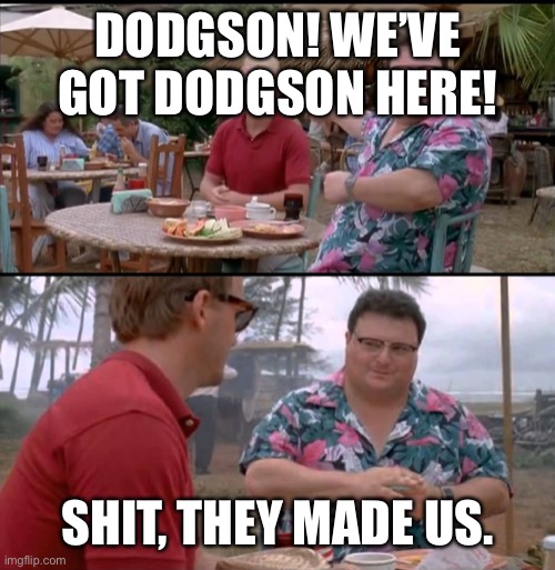 Dodgson | DODGSON! WE’VE GOT DODGSON HERE! SHIT, THEY MADE US. | image tagged in dodgson full | made w/ Imgflip meme maker