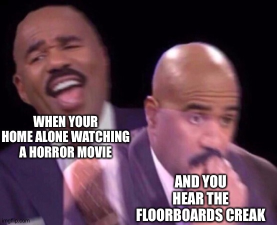 Steve Harvey Laughing Serious | WHEN YOUR HOME ALONE WATCHING A HORROR MOVIE; AND YOU HEAR THE FLOORBOARDS CREAK | image tagged in steve harvey laughing serious | made w/ Imgflip meme maker