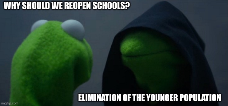 Evil Kermit Meme | WHY SHOULD WE REOPEN SCHOOLS? ELIMINATION OF THE YOUNGER POPULATION | image tagged in memes,evil kermit | made w/ Imgflip meme maker