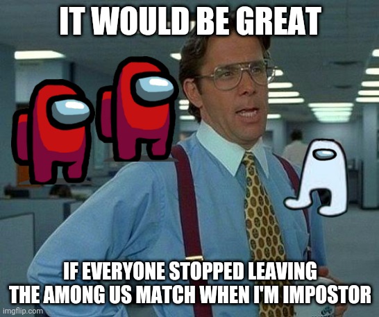 That would be great... | IT WOULD BE GREAT; IF EVERYONE STOPPED LEAVING THE AMONG US MATCH WHEN I'M IMPOSTOR | image tagged in memes,that would be great,among us | made w/ Imgflip meme maker