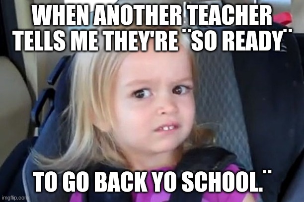 School | WHEN ANOTHER TEACHER TELLS ME THEY'RE ¨SO READY¨; TO GO BACK TO SCHOOL.¨ | image tagged in kid in carseat | made w/ Imgflip meme maker