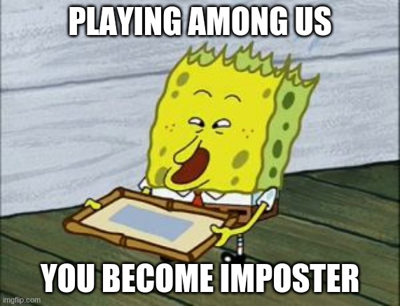 among us | PLAYING AMONG US; YOU BECOME IMPOSTER | image tagged in screaming spongebob,among us | made w/ Imgflip meme maker