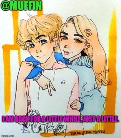 HEYO | @MUFFIN; I AM BACK FOR A LITTLE WHILE, JUST A LITTLE. | image tagged in hewwwwwoooo | made w/ Imgflip meme maker
