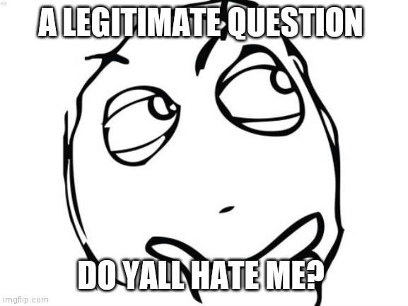 Idk man no one wants to talk to me anymore it seems like | A LEGITIMATE QUESTION; DO YALL HATE ME? | image tagged in memes,question rage face | made w/ Imgflip meme maker