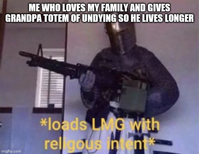 Loads LMG with religious intent | ME WHO LOVES MY FAMILY AND GIVES GRANDPA TOTEM OF UNDYING SO HE LIVES LONGER | image tagged in loads lmg with religious intent | made w/ Imgflip meme maker