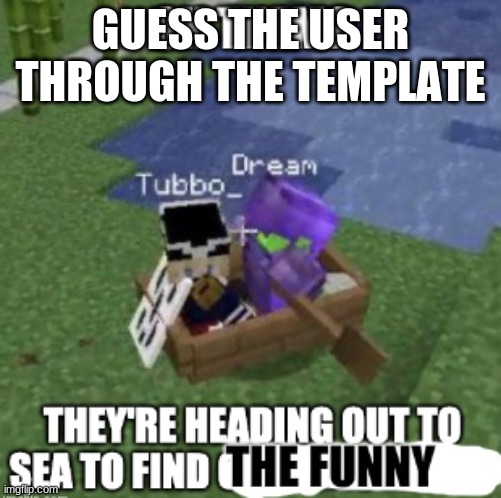this might be pretty easy | GUESS THE USER THROUGH THE TEMPLATE | image tagged in tuboat find the funny | made w/ Imgflip meme maker