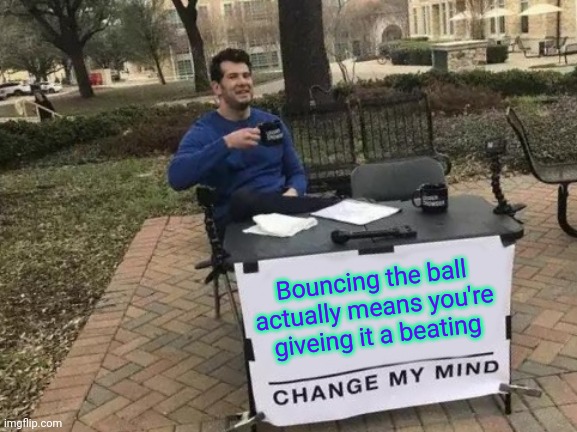 Change My Mind | Bouncing the ball actually means you're giveing it a beating | image tagged in memes,change my mind | made w/ Imgflip meme maker