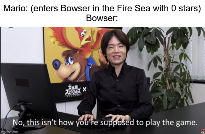 If you watch "Something About Super Mario 64 Animated Speedrun", you'll get it. | Mario: (enters Bowser in the Fire Sea with 0 stars)
Bowser: | image tagged in memes,no that s not how your supposed to play the game,super mario 64,terminalmontage | made w/ Imgflip meme maker
