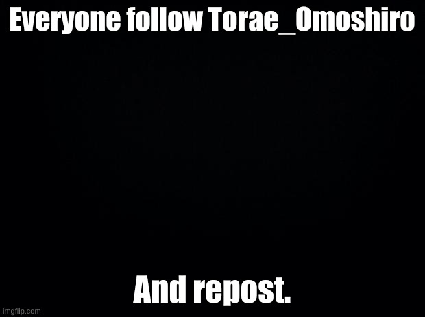 Do it...PWEASE? | Everyone follow Torae_Omoshiro; And repost. | image tagged in pweeeeeaaaaaaassseeee | made w/ Imgflip meme maker
