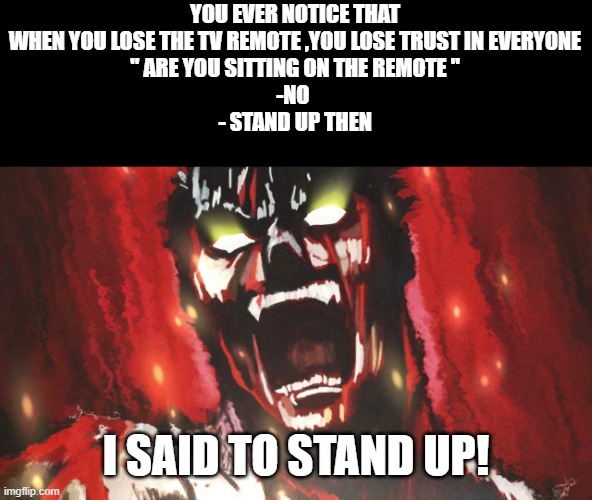 angry anime scream | YOU EVER NOTICE THAT WHEN YOU LOSE THE TV REMOTE ,YOU LOSE TRUST IN EVERYONE
'' ARE YOU SITTING ON THE REMOTE "
-NO 
- STAND UP THEN; I SAID TO STAND UP! | image tagged in angry anime scream | made w/ Imgflip meme maker