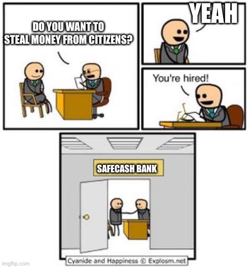 UnSafeCash Bank | YEAH; DO YOU WANT TO STEAL MONEY FROM CITIZENS? SAFECASH BANK | image tagged in your hired | made w/ Imgflip meme maker