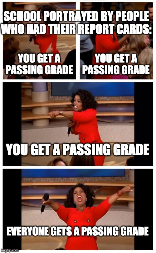 Oprah You Get A Car Everybody Gets A Car Meme | YOU GET A PASSING GRADE YOU GET A PASSING GRADE YOU GET A PASSING GRADE EVERYONE GETS A PASSING GRADE SCHOOL PORTRAYED BY PEOPLE WHO HAD THE | image tagged in memes,oprah you get a car everybody gets a car | made w/ Imgflip meme maker