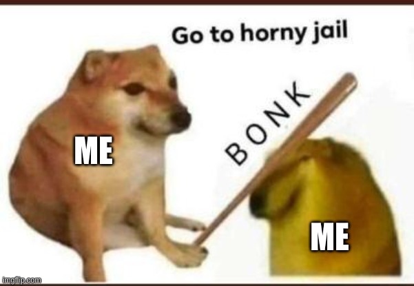 H e l p ;-; | ME; ME | image tagged in go to horny jail | made w/ Imgflip meme maker
