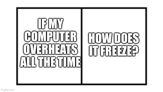 how? | HOW DOES IT FREEZE? IF MY COMPUTER OVERHEATS ALL THE TIME | image tagged in two boxes | made w/ Imgflip meme maker