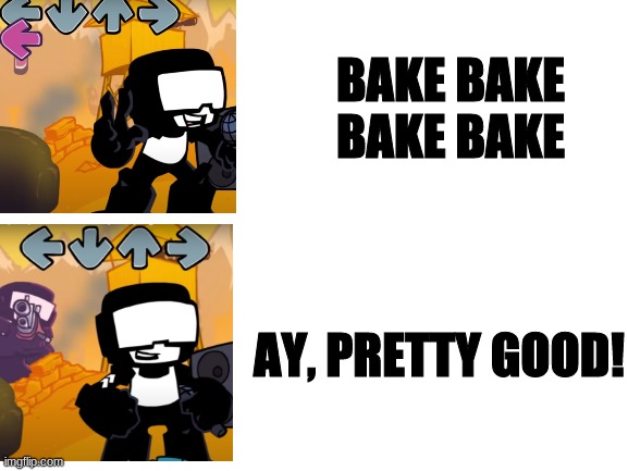Week Sevon | BAKE BAKE BAKE BAKE; AY, PRETTY GOOD! | image tagged in blank white template | made w/ Imgflip meme maker