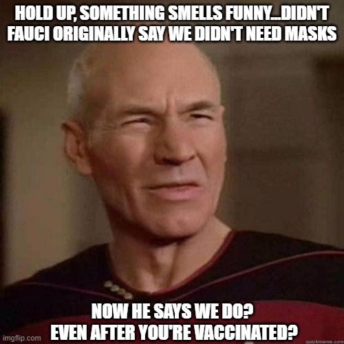 "Science" fiction 2021 | HOLD UP, SOMETHING SMELLS FUNNY...DIDN'T FAUCI ORIGINALLY SAY WE DIDN'T NEED MASKS; NOW HE SAYS WE DO? 
EVEN AFTER YOU'RE VACCINATED? | image tagged in dafuq picard,fauci,covid,lies,obey,dimwits | made w/ Imgflip meme maker