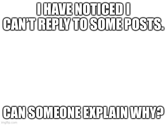 I think something is wrong | I HAVE NOTICED I CAN’T REPLY TO SOME POSTS. CAN SOMEONE EXPLAIN WHY? | image tagged in blank white template | made w/ Imgflip meme maker