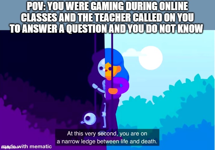Life and death | POV: YOU WERE GAMING DURING ONLINE CLASSES AND THE TEACHER CALLED ON YOU TO ANSWER A QUESTION AND YOU DO NOT KNOW | image tagged in life and death | made w/ Imgflip meme maker