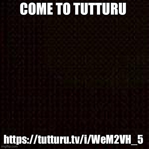 COME TO TUTTURU; https://tutturu.tv/i/WeM2VH_5 | made w/ Imgflip meme maker