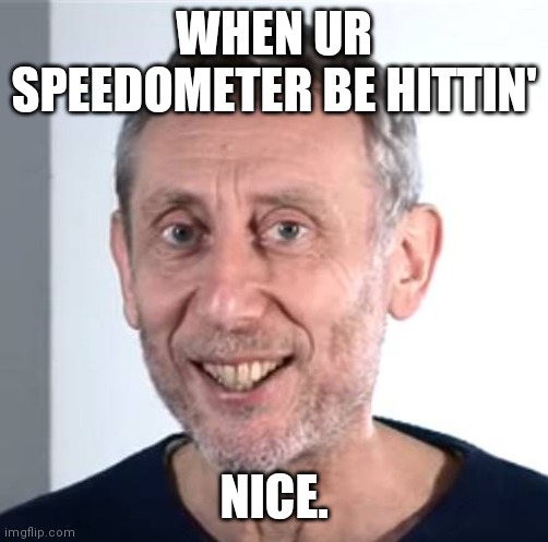 Just reached a new milestone. | WHEN UR SPEEDOMETER BE HITTIN'; NICE. | image tagged in nice michael rosen | made w/ Imgflip meme maker