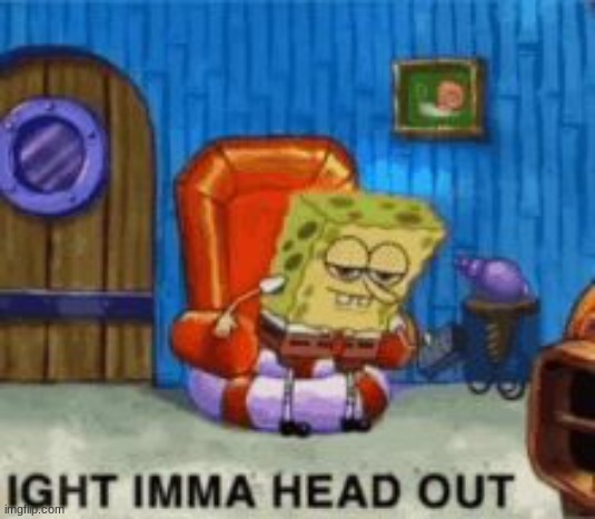 Ight ima head out | image tagged in ight ima head out | made w/ Imgflip meme maker