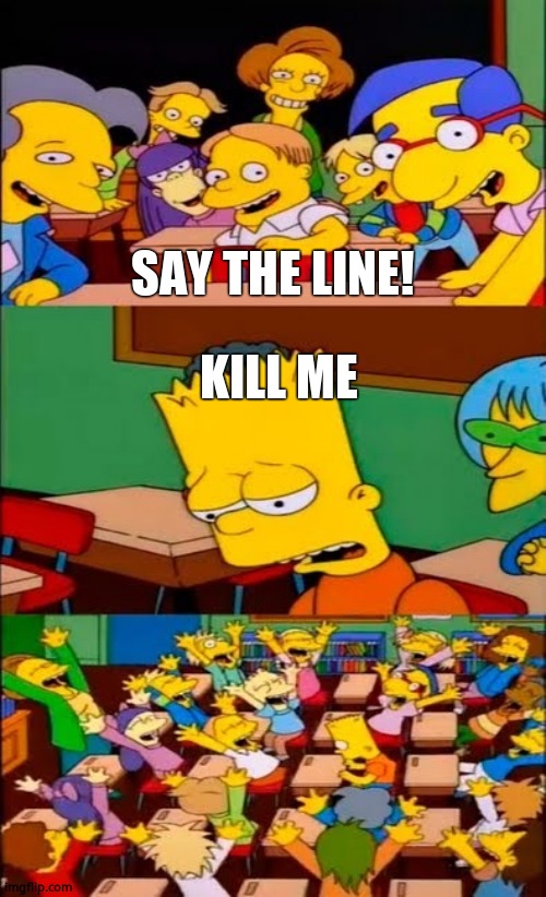 say the line bart! simpsons | SAY THE LINE! KILL ME | image tagged in say the line bart simpsons | made w/ Imgflip meme maker