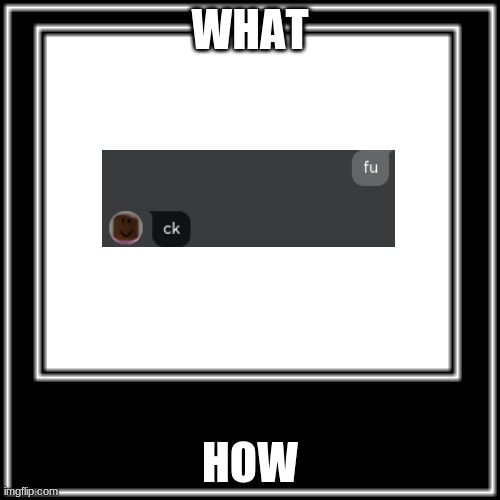 bruh | WHAT; HOW | image tagged in what how | made w/ Imgflip meme maker
