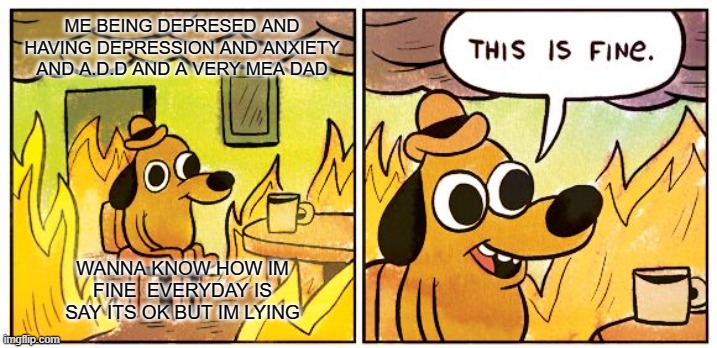 THIS IS WHAT I LIVE WITH | ME BEING DEPRESED AND HAVING DEPRESSION AND ANXIETY AND A.D.D AND A VERY MEA DAD; WANNA KNOW HOW IM FINE  EVERYDAY IS SAY ITS OK BUT IM LYING | image tagged in memes,this is fine | made w/ Imgflip meme maker