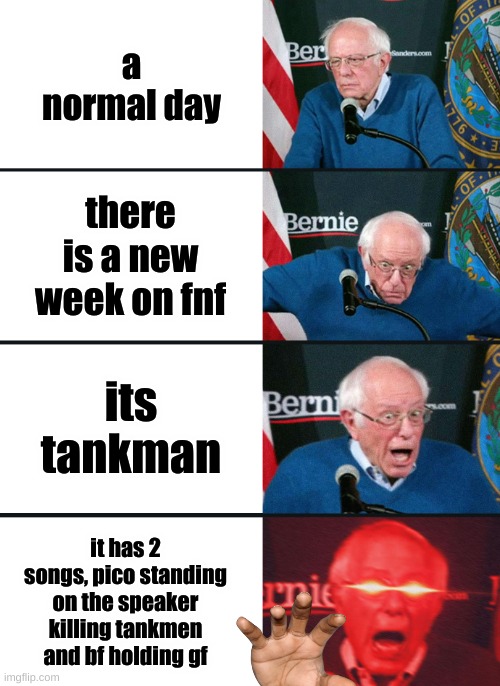 week 7 be like | a normal day; there is a new week on fnf; its tankman; it has 2 songs, pico standing on the speaker killing tankmen and bf holding gf | image tagged in bernie sanders reaction nuked | made w/ Imgflip meme maker