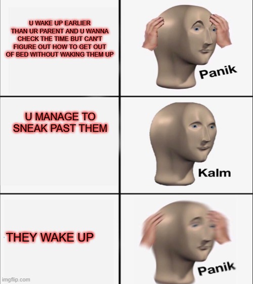 Panik Kalm Panik | U WAKE UP EARLIER THAN UR PARENT AND U WANNA CHECK THE TIME BUT CAN'T FIGURE OUT HOW TO GET OUT OF BED WITHOUT WAKING THEM UP; U MANAGE TO SNEAK PAST THEM; THEY WAKE UP | image tagged in memes | made w/ Imgflip meme maker