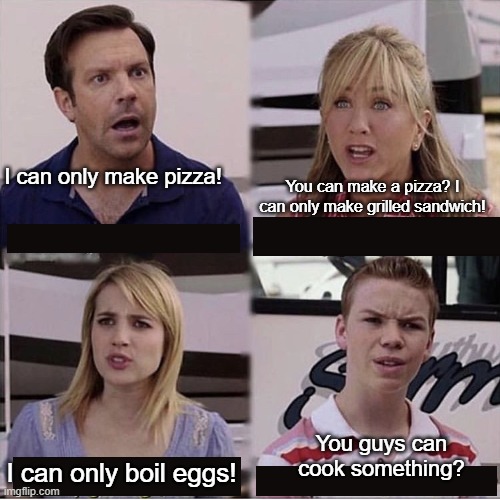 What's cooking? | You can make a pizza? I can only make grilled sandwich! I can only make pizza! You guys can cook something? I can only boil eggs! | image tagged in you are getting paid | made w/ Imgflip meme maker